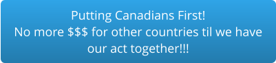 Putting Canadians First!No more $$$ for other countries til we have our act together!!!